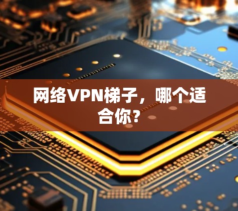 网络VPN梯子，哪个适合你？