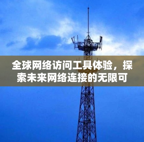 全球网络访问工具体验,探索未来网络连接的无限可能 全球网络访问工具体验,探索未来网络连接的无限可能