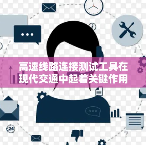 高速线路连接测试工具在现代交通中起着关键作用，确保高速路段的安全和稳定。以下是这些工具的主要用途