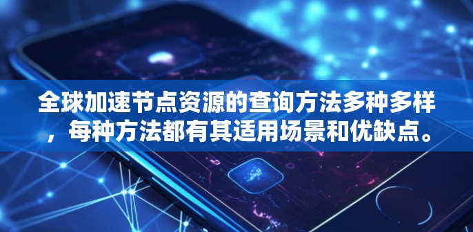 全球加速节点资源的查询方法多种多样，每种方法都有其适用场景和优缺点。以下是对这些方法的总结和推荐