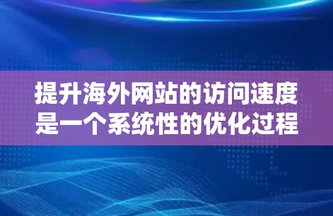 提升海外网站的访问速度是一个系统性的优化过程,涉及多个方面。以下是一步步的指南,帮助你优化网站性能 提升海外网站的访问速度是一个系统性的优化过程,涉及多个方面。以下是一步步的指南,帮助你优化网站性能