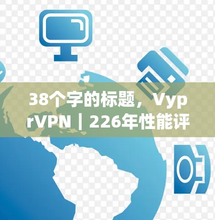 38个字的标题,VyprVPN|226年性能评估与用户体验分析 38个字的标题,VyprVPN|226年性能评估与用户体验分析