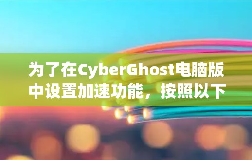 为了在CyberGhost电脑版中设置加速功能,按照以下步骤操作 为了在CyberGhost电脑版中设置加速功能,按照以下步骤操作