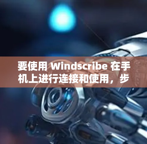 要使用 Windscribe 在手机上进行连接和使用，步骤如下