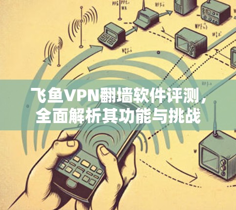 飞鱼VPN翻墙软件评测,全面解析其功能与挑战 飞鱼VPN翻墙软件评测,全面解析其功能与挑战