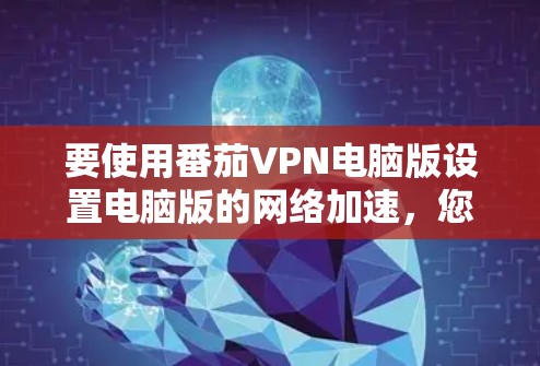 要使用番茄VPN电脑版设置电脑版的网络加速,您可以按照以下步骤操作 要使用番茄VPN电脑版设置电脑版的网络加速,您可以按照以下步骤操作