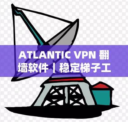 ATLANTIC VPN 翻墙软件|稳定梯子工具 ATLANTIC VPN 翻墙软件|稳定梯子工具
