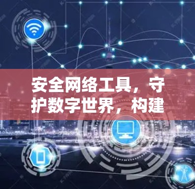 安全网络工具,守护数字世界,构建可信的通信环境 安全网络工具,守护数字世界,构建可信的通信环境