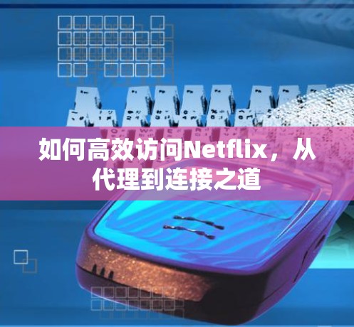 如何高效访问Netflix,从代理到连接之道 如何高效访问Netflix,从代理到连接之道