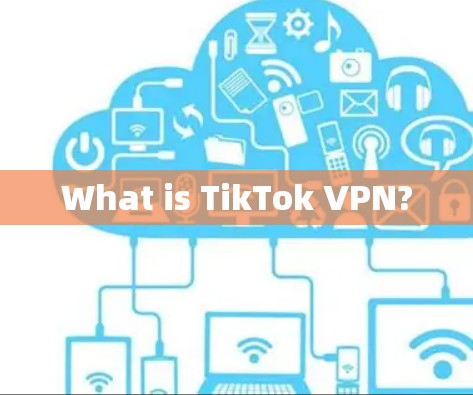 What is TikTok VPN? What is TikTok VPN?