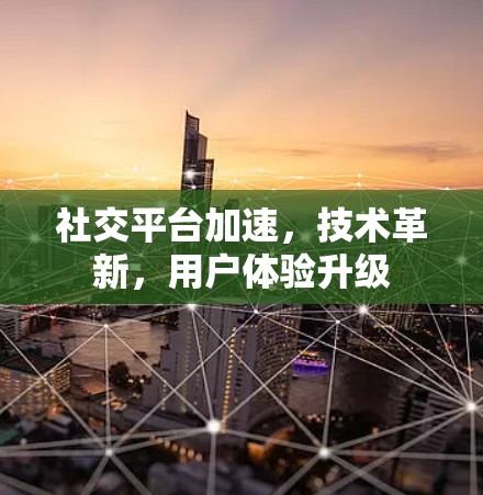 社交平台加速,技术革新,用户体验升级 社交平台加速,技术革新,用户体验升级