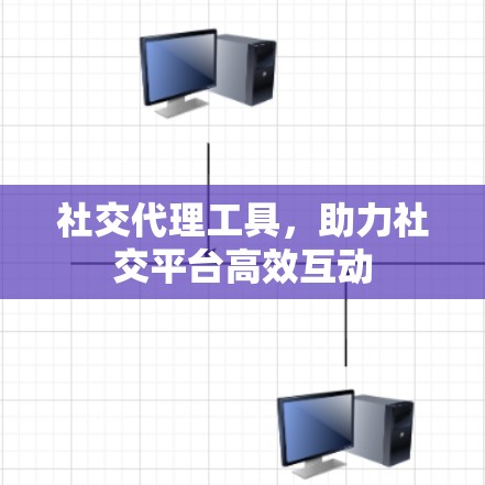 社交代理工具,助力社交平台高效互动 社交代理工具,助力社交平台高效互动