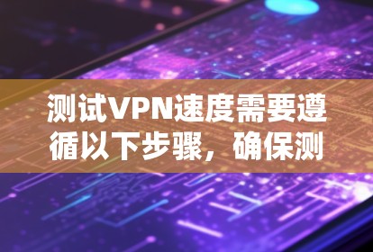 测试VPN速度需要遵循以下步骤,确保测试的准确性和安全性 测试VPN速度需要遵循以下步骤,确保测试的准确性和安全性