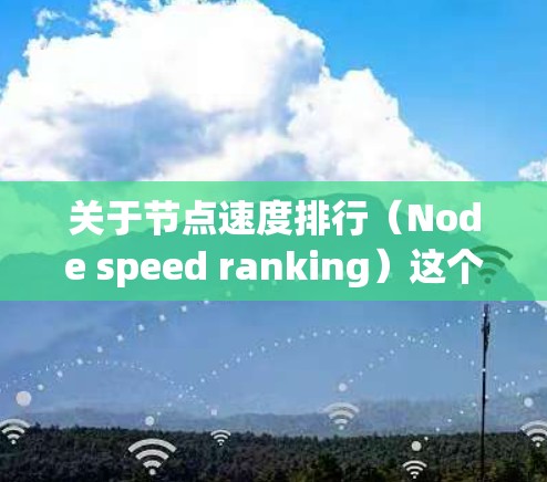 关于节点速度排行(Node speed ranking)这个概念通常在多个领域中存在,具体取决于应用场景。以下是一些可能的解释和应用场景 关于节点速度排行(Node speed ranking)这个概念通常在多个领域中存在,具体取决于应用场景。以下是一些可能的解释和应用场景