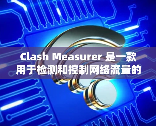 Clash Measurer 是一款用于检测和控制网络流量的工具,旨在帮助网络工程师和研究人员优化网络性能、防止网络攻击和监控网络流量。以下是对 Clash Measurer 的详细说明 Clash Measurer 是一款用于检测和控制网络流量的工具,旨在帮助网络工程师和研究人员优化网络性能、防止网络攻击和监控网络流量。以下是对 Clash Measurer 的详细说明