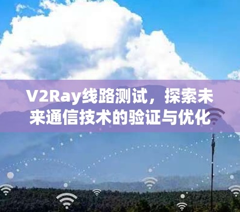 V2Ray线路测试,探索未来通信技术的验证与优化 V2Ray线路测试,探索未来通信技术的验证与优化