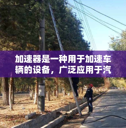 加速器是一种用于加速车辆的设备,广泛应用于汽车、摩托车、电动车等多种交通工具。以下是关于加速器的详细总结 加速器是一种用于加速车辆的设备,广泛应用于汽车、摩托车、电动车等多种交通工具。以下是关于加速器的详细总结