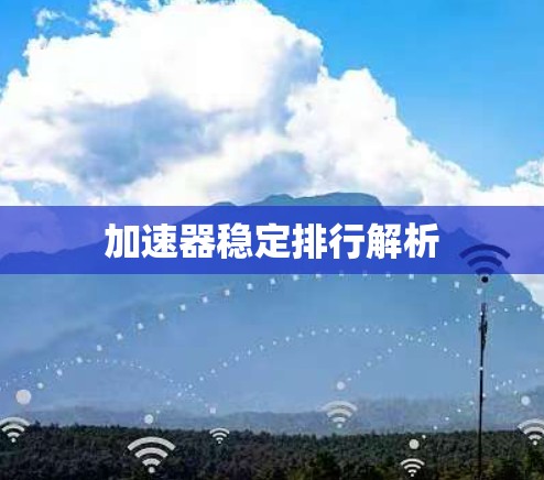 加速器稳定排行解析 加速器稳定排行解析