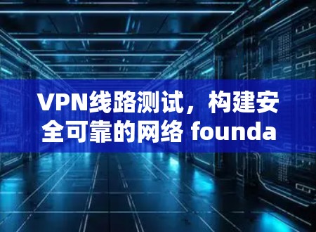 VPN线路测试,构建安全可靠的网络 foundation VPN线路测试,构建安全可靠的网络 foundation