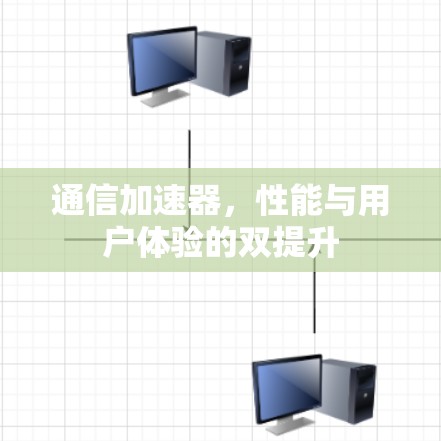 通信加速器,性能与用户体验的双提升 通信加速器,性能与用户体验的双提升