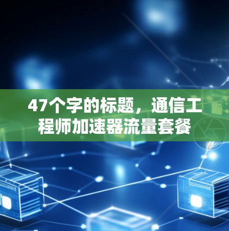 47个字的标题,通信工程师加速器流量套餐 47个字的标题,通信工程师加速器流量套餐