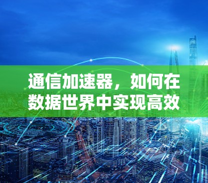 通信加速器,如何在数据世界中实现高效传输 通信加速器,如何在数据世界中实现高效传输