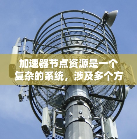 加速器节点资源是一个复杂的系统,涉及多个方面的学习和掌握,以下是对该领域问题的分步骤解答 加速器节点资源是一个复杂的系统,涉及多个方面的学习和掌握,以下是对该领域问题的分步骤解答