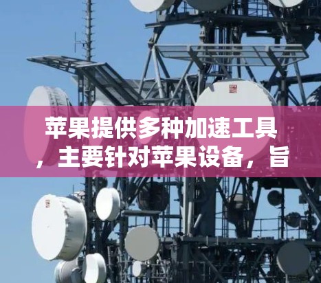 苹果提供多种加速工具,主要针对苹果设备,旨在提升下载速度。以下是关于苹果加速工具的详细介绍 苹果提供多种加速工具,主要针对苹果设备,旨在提升下载速度。以下是关于苹果加速工具的详细介绍