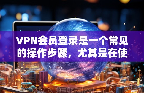 VPN会员登录是一个常见的操作步骤,尤其是在使用VPN服务时,用户需要根据服务提供商的指南来完成登录。以下是一些常见的步骤 VPN会员登录是一个常见的操作步骤,尤其是在使用VPN服务时,用户需要根据服务提供商的指南来完成登录。以下是一些常见的步骤