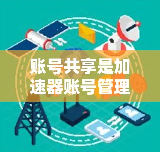 账号共享是加速器账号管理中的一个功能,允许用户在加速器上使用多个账号。以下是对账号共享的详细步骤解释 账号共享是加速器账号管理中的一个功能,允许用户在加速器上使用多个账号。以下是对账号共享的详细步骤解释