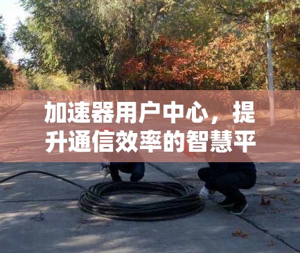 加速器用户中心,提升通信效率的智慧平台 加速器用户中心,提升通信效率的智慧平台