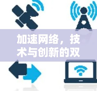 加速网络,技术与创新的双轮驱动 加速网络,技术与创新的双轮驱动