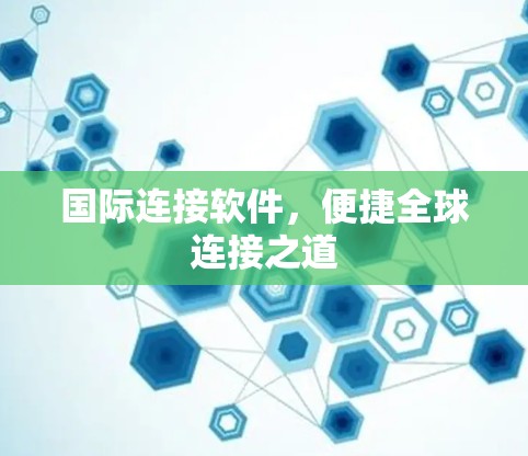 国际连接软件,便捷全球连接之道 国际连接软件,便捷全球连接之道