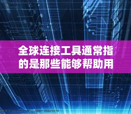 全球连接工具通常指的是那些能够帮助用户在世界各地找到地理连接点、导航工具或地图应用的工具。这些工具可以帮助用户在不同的国家或地区之间找到连接点,或者获取地理信息。以下是一些可能涉及全球连接工具的内容 全球连接工具通常指的是那些能够帮助用户在世界各地找到地理连接点、导航工具或地图应用的工具。这些工具可以帮助用户在不同的国家或地区之间找到连接点,或者获取地理信息。以下是一些可能涉及全球连接工具的内容