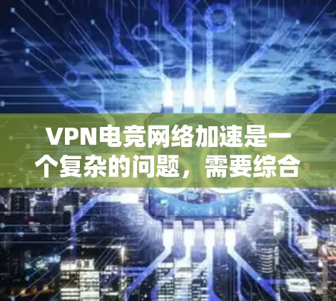 VPN电竞网络加速是一个复杂的问题,需要综合考虑多个因素。以下是一些关键点和建议 VPN电竞网络加速是一个复杂的问题,需要综合考虑多个因素。以下是一些关键点和建议
