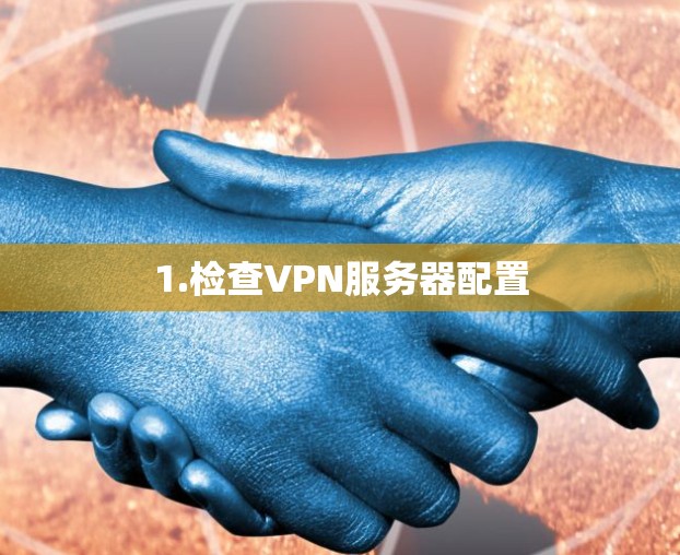 1.检查VPN服务器配置 1.检查VPN服务器配置