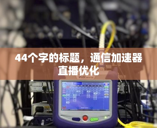 44个字的标题,通信加速器直播优化 44个字的标题,通信加速器直播优化