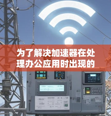 为了解决加速器在处理办公应用时出现的问题,您可以按照以下步骤进行操作 为了解决加速器在处理办公应用时出现的问题,您可以按照以下步骤进行操作