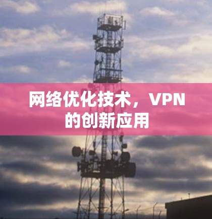 网络优化技术,VPN的创新应用 网络优化技术,VPN的创新应用