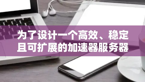 为了设计一个高效、稳定且可扩展的加速器服务器网络架构,以下是一个详细的架构设计和实施步骤 为了设计一个高效、稳定且可扩展的加速器服务器网络架构,以下是一个详细的架构设计和实施步骤
