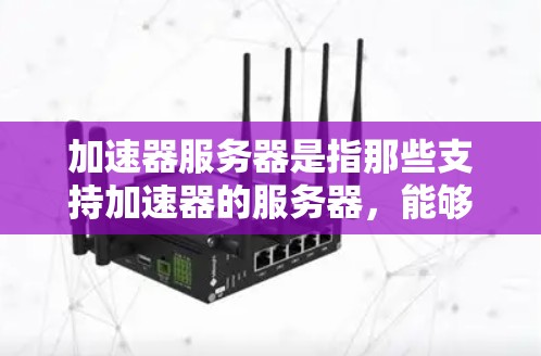加速器服务器是指那些支持加速器的服务器,能够使用加速器来提高性能的服务器。加速器通常用于网络或应用程序的性能优化,帮助用户更快地访问网页、下载资源或运行服务 加速器服务器是指那些支持加速器的服务器,能够使用加速器来提高性能的服务器。加速器通常用于网络或应用程序的性能优化,帮助用户更快地访问网页、下载资源或运行服务