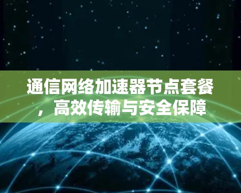 通信网络加速器节点套餐,高效传输与安全保障 通信网络加速器节点套餐,高效传输与安全保障
