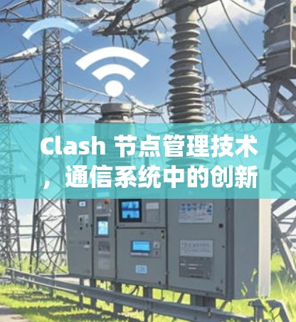 Clash 节点管理技术,通信系统中的创新解决方案 Clash 节点管理技术,通信系统中的创新解决方案