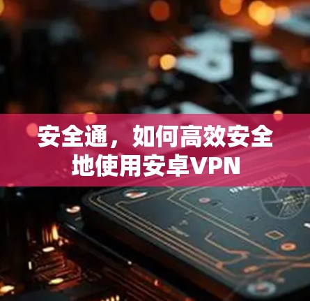 安全通,如何高效安全地使用安卓VPN 安全通,如何高效安全地使用安卓VPN