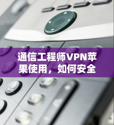 通信工程师VPN苹果使用,如何安全访问苹果 通信工程师VPN苹果使用,如何安全访问苹果