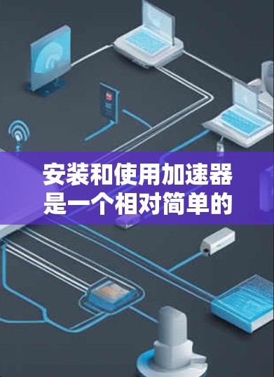安装和使用加速器是一个相对简单的过程,但需要确保所有步骤正确执行。以下是一个详细的步骤指南,帮助您顺利安装和使用加速器 安装和使用加速器是一个相对简单的过程,但需要确保所有步骤正确执行。以下是一个详细的步骤指南,帮助您顺利安装和使用加速器