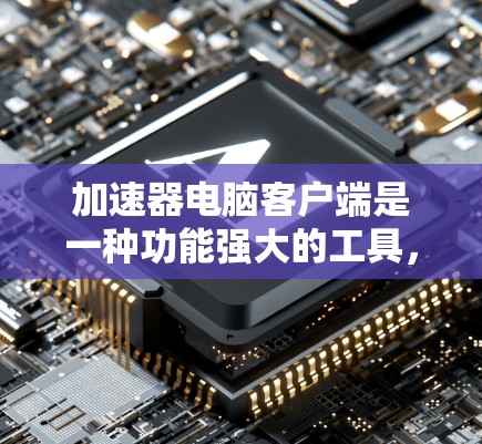 加速器电脑客户端是一种功能强大的工具,旨在优化电脑性能,提升用户体验。以下是对加速器的详细介绍 加速器电脑客户端是一种功能强大的工具,旨在优化电脑性能,提升用户体验。以下是对加速器的详细介绍