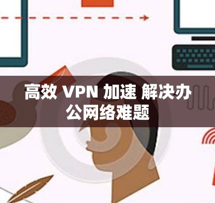 高效 VPN 加速 解决办公网络难题 高效 VPN 加速 解决办公网络难题