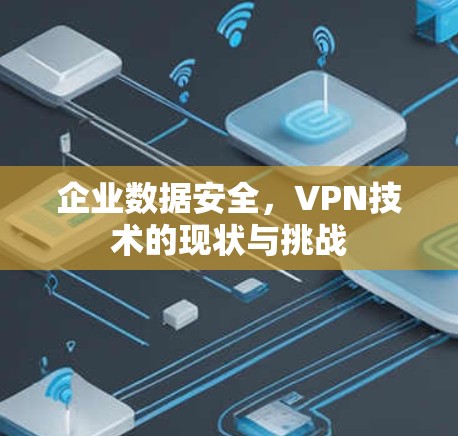 企业数据安全,VPN技术的现状与挑战 企业数据安全,VPN技术的现状与挑战