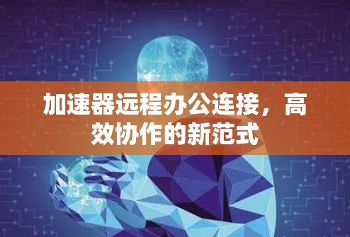 加速器远程办公连接,高效协作的新范式 加速器远程办公连接,高效协作的新范式